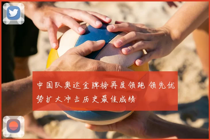 中国队奥运金牌榜再度领跑 领先优势扩大冲击历史最佳成绩
