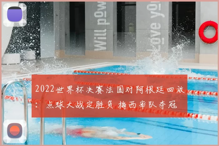 2022世界杯决赛法国对阿根廷回放:点球大战定胜负 梅西率队夺冠