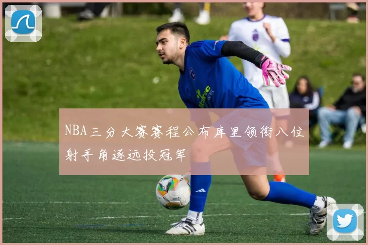 NBA三分大赛赛程公布库里领衔八位射手角逐远投冠军
