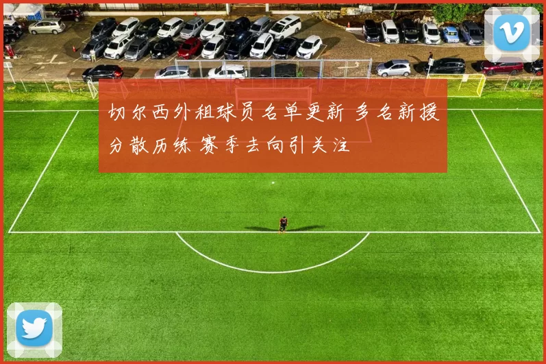 切尔西外租球员名单更新 多名新援分散历练 赛季去向引关注