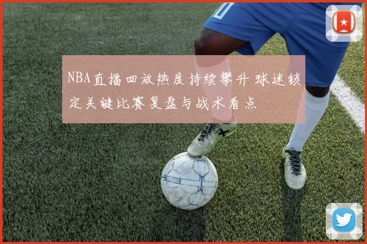 NBA直播回放热度持续攀升 球迷锁定关键比赛复盘与战术看点