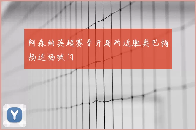 阿森纳英超赛季开局两连胜奥巴梅扬连场破门