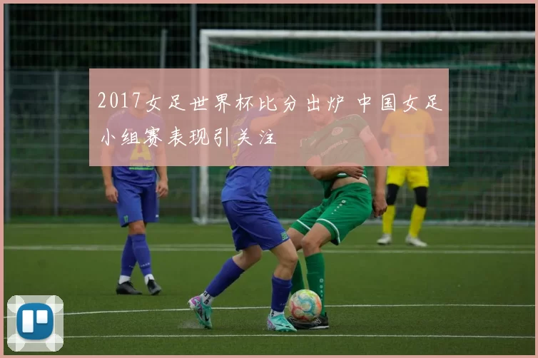 2017女足世界杯比分出炉 中国女足小组赛表现引关注