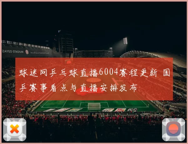 球迷网乒乓球直播6004赛程更新 国乒赛事看点与直播安排发布