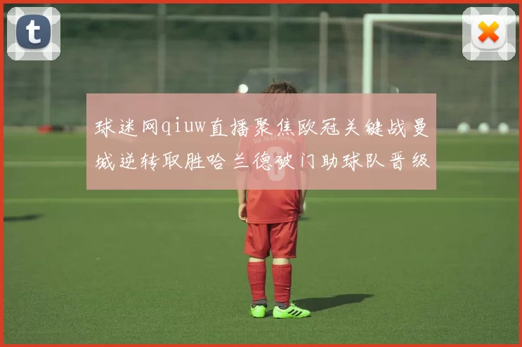 球迷网qiuw直播聚焦欧冠关键战曼城逆转取胜哈兰德破门助球队晋级