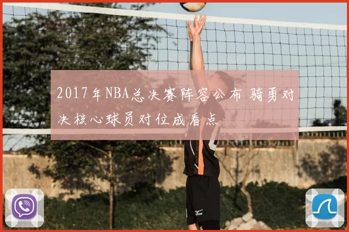 2017年NBA总决赛阵容公布 骑勇对决核心球员对位成看点