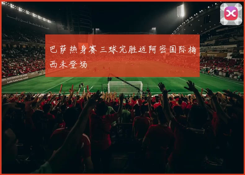 巴萨热身赛三球完胜迈阿密国际梅西未登场