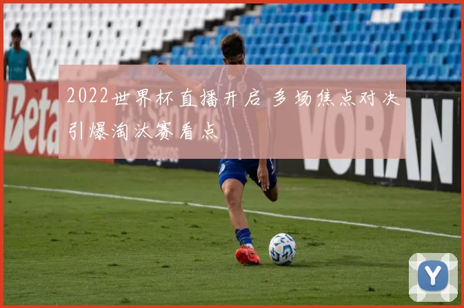 2022世界杯直播开启 多场焦点对决引爆淘汰赛看点