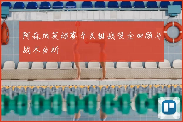阿森纳英超赛季关键战役全回顾与战术分析