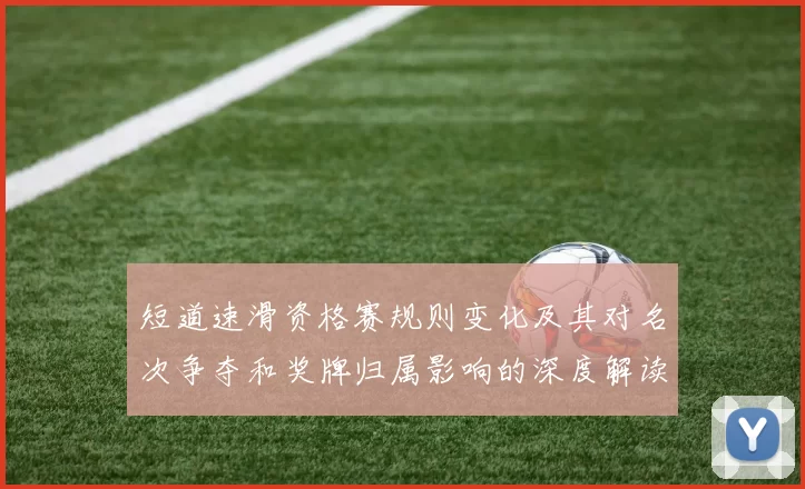 短道速滑资格赛规则变化及其对名次争夺和奖牌归属影响的深度解读