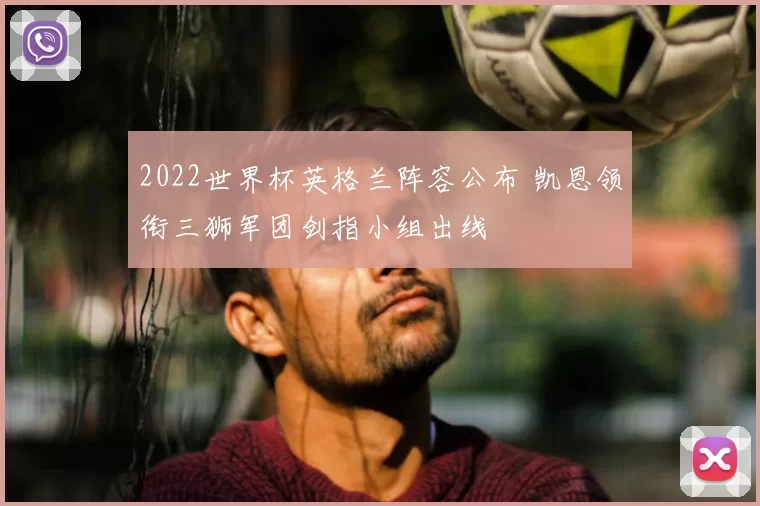 2022世界杯英格兰阵容公布 凯恩领衔三狮军团剑指小组出线