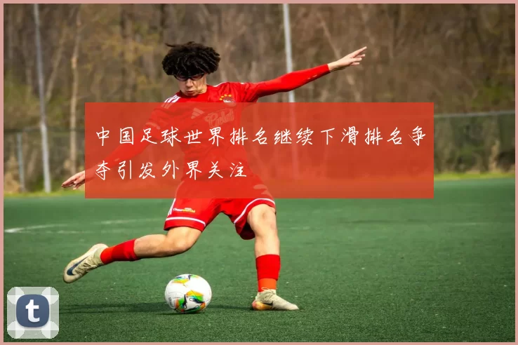 中国足球世界排名继续下滑排名争夺引发外界关注