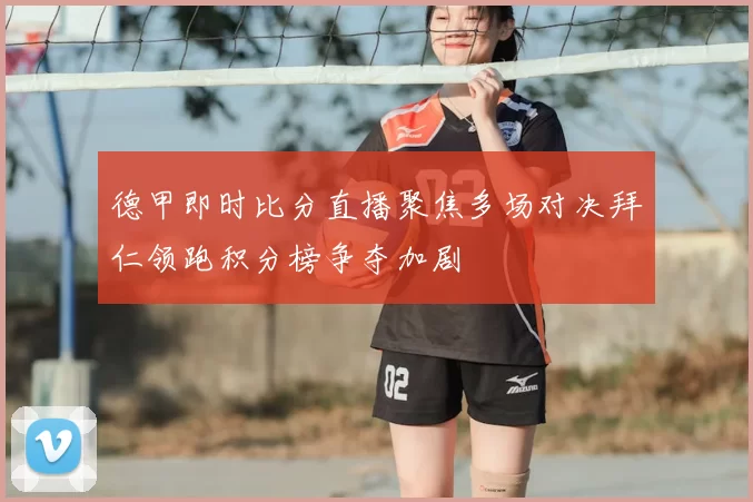 德甲即时比分直播聚焦多场对决拜仁领跑积分榜争夺加剧