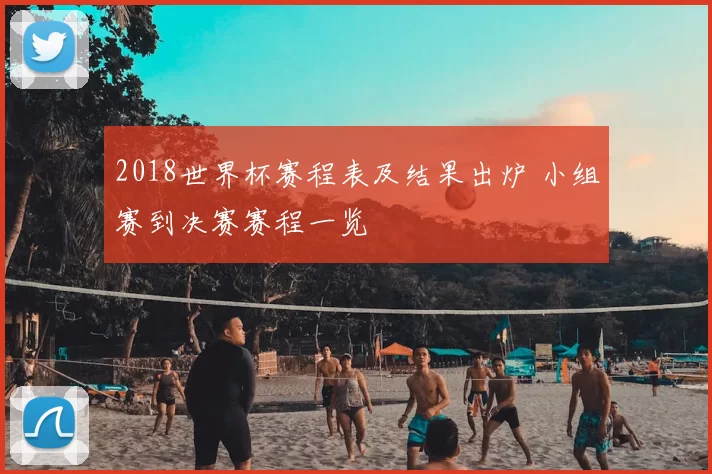 2018世界杯赛程表及结果出炉 小组赛到决赛赛程一览