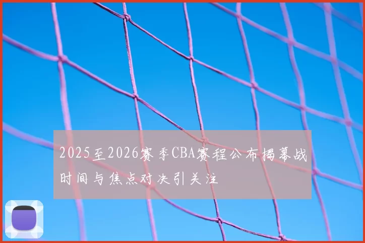 2025至2026赛季CBA赛程公布揭幕战时间与焦点对决引关注