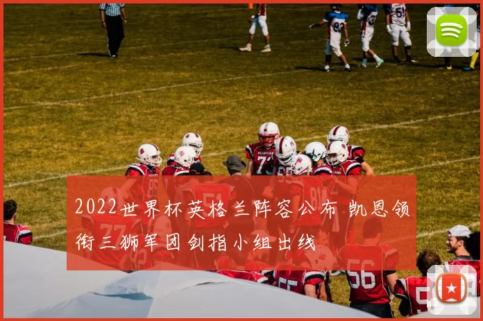 2022世界杯英格兰阵容公布 凯恩领衔三狮军团剑指小组出线