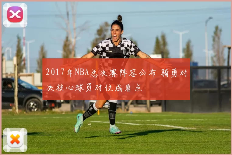 2017年NBA总决赛阵容公布 骑勇对决核心球员对位成看点