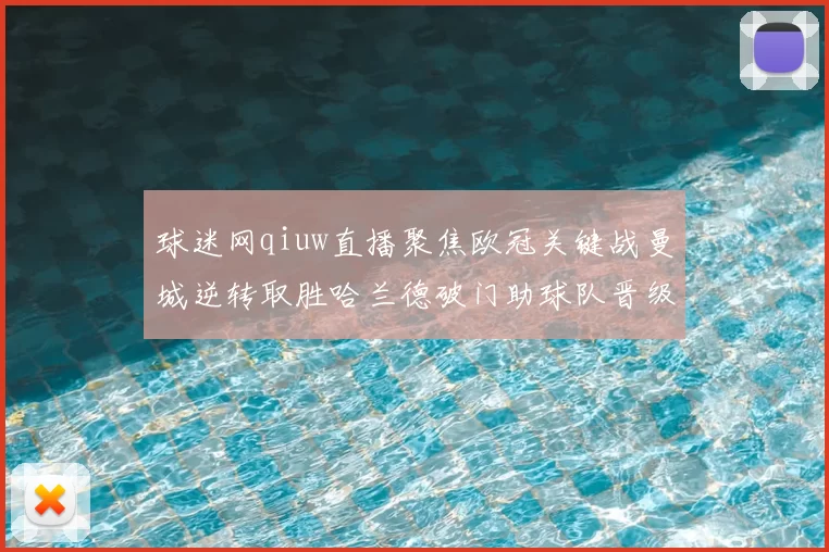 球迷网qiuw直播聚焦欧冠关键战曼城逆转取胜哈兰德破门助球队晋级