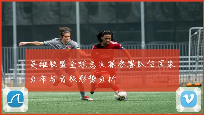 英雄联盟全球总决赛参赛队伍国家分布与晋级形势分析