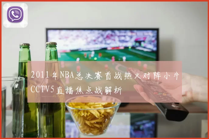 2011年NBA总决赛首战热火对阵小牛CCTV5直播焦点战解析