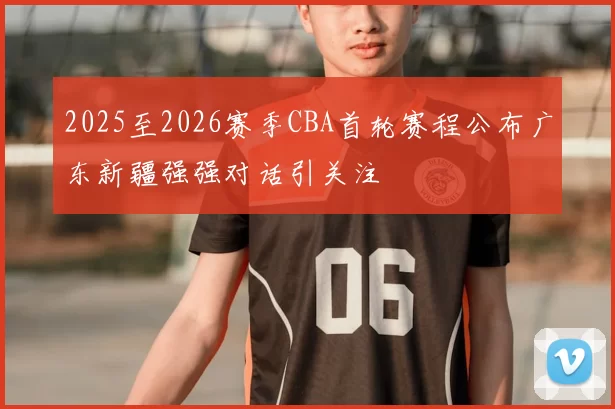 2025至2026赛季CBA首轮赛程公布广东新疆强强对话引关注