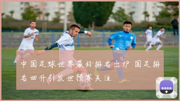 中国足球世界最好排名出炉 国足排名回升引发世预赛关注
