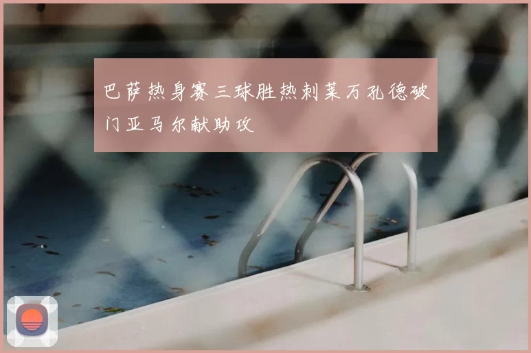 巴萨热身赛三球胜热刺莱万孔德破门亚马尔献助攻