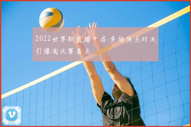 2022世界杯直播开启 多场焦点对决引爆淘汰赛看点