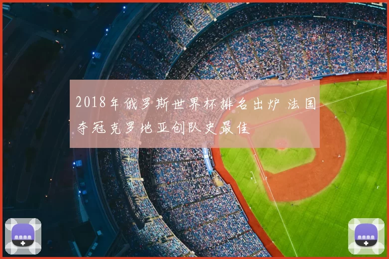2018年俄罗斯世界杯排名出炉 法国夺冠克罗地亚创队史最佳