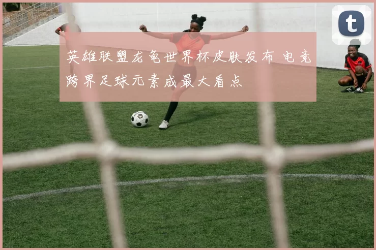 英雄联盟龙龟世界杯皮肤发布 电竞跨界足球元素成最大看点