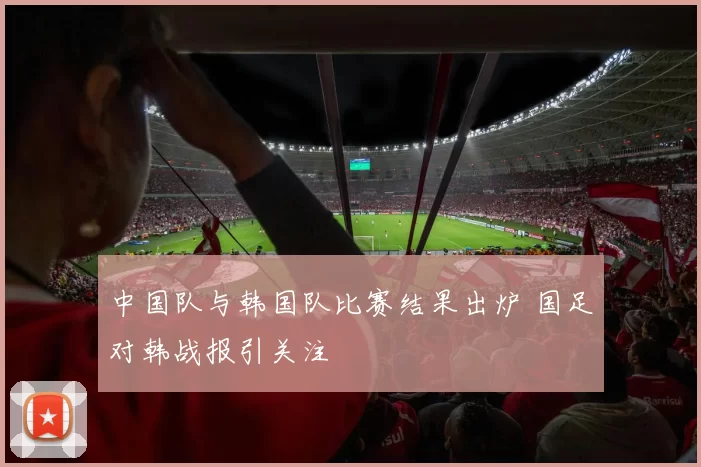 中国队与韩国队比赛结果出炉 国足对韩战报引关注