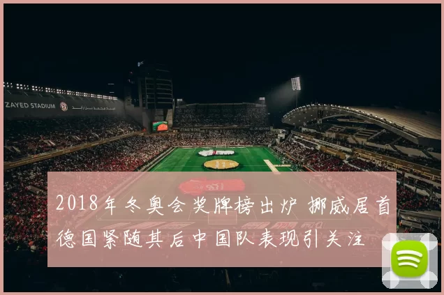 2018年冬奥会奖牌榜出炉 挪威居首德国紧随其后中国队表现引关注