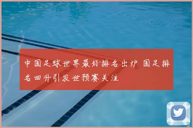 中国足球世界最好排名出炉 国足排名回升引发世预赛关注