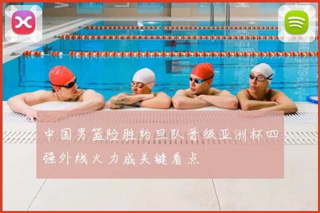 中国男篮险胜约旦队晋级亚洲杯四强外线火力成关键看点