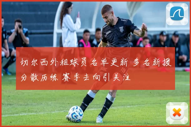 切尔西外租球员名单更新 多名新援分散历练 赛季去向引关注