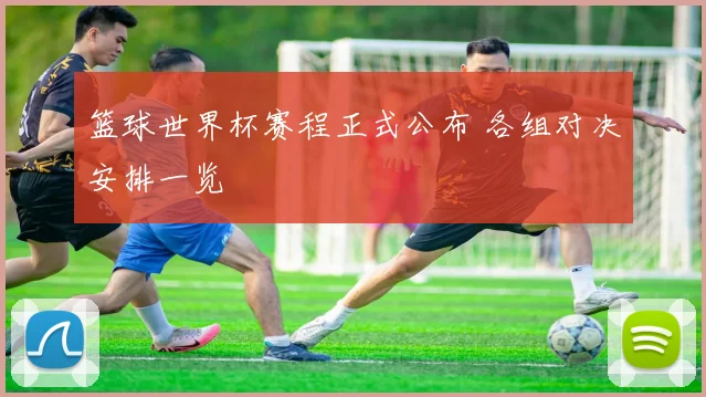 篮球世界杯赛程正式公布 各组对决安排一览