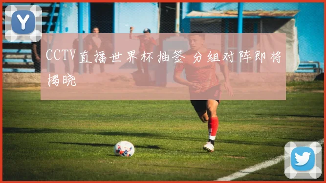 CCTV直播世界杯抽签 分组对阵即将揭晓