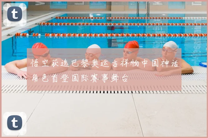 悟空获选巴黎奥运吉祥物中国神话角色首登国际赛事舞台