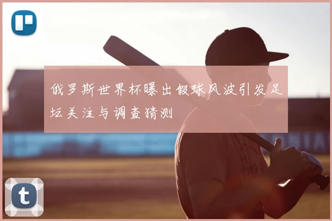俄罗斯世界杯曝出假球风波引发足坛关注与调查猜测