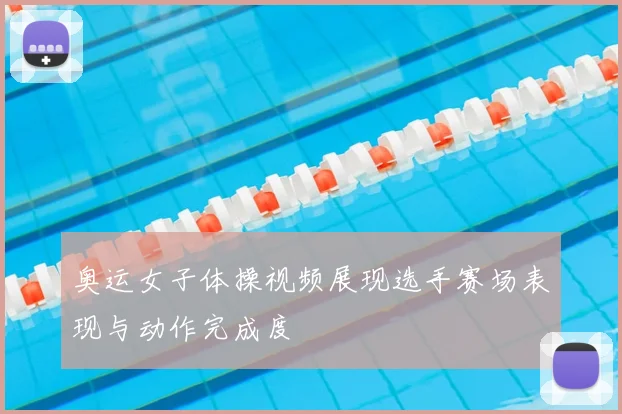奥运女子体操视频展现选手赛场表现与动作完成度