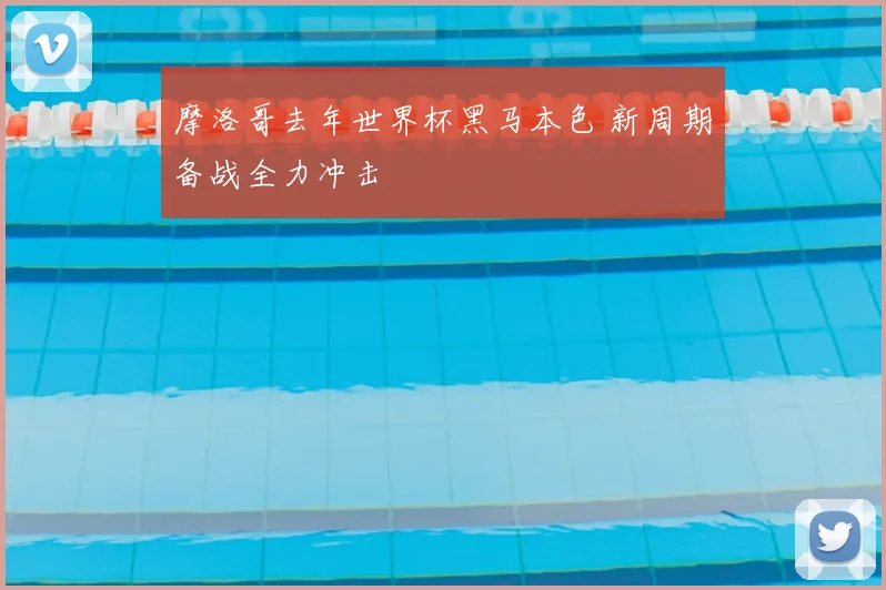 摩洛哥去年世界杯黑马本色 新周期备战全力冲击