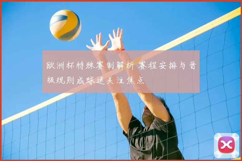 欧洲杯特殊赛制解析 赛程安排与晋级规则成球迷关注焦点