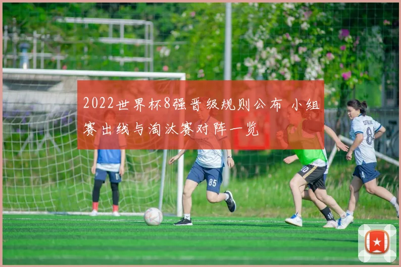 2022世界杯8强晋级规则公布 小组赛出线与淘汰赛对阵一览