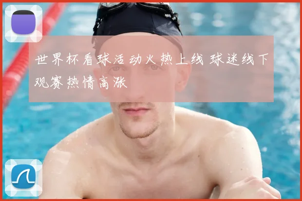 世界杯看球活动火热上线 球迷线下观赛热情高涨