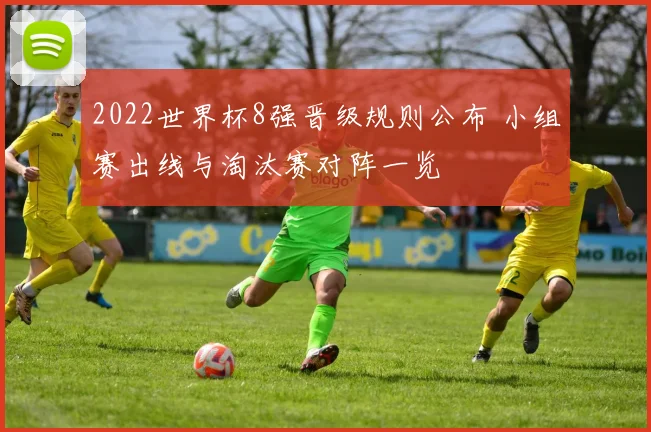 2022世界杯8强晋级规则公布 小组赛出线与淘汰赛对阵一览