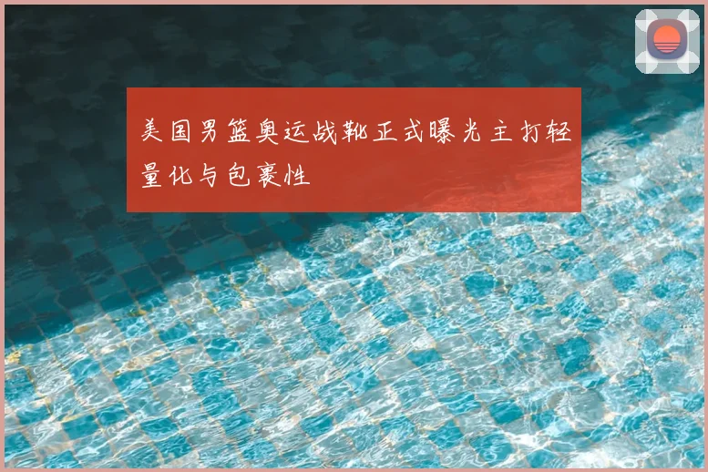 美国男篮奥运战靴正式曝光主打轻量化与包裹性