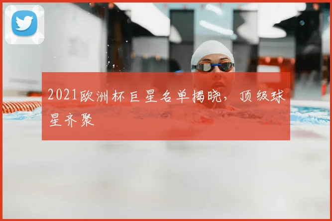 2021欧洲杯巨星名单揭晓,顶级球星齐聚