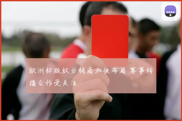 欧洲杯版权分销商加快布局 赛事转播合作受关注