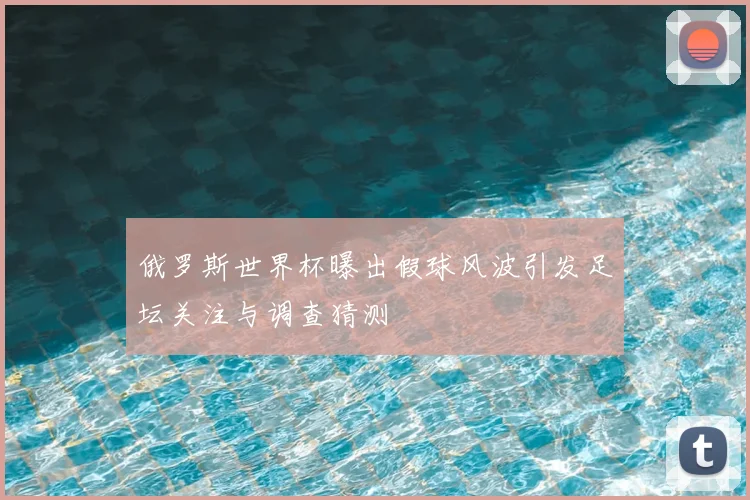 俄罗斯世界杯曝出假球风波引发足坛关注与调查猜测