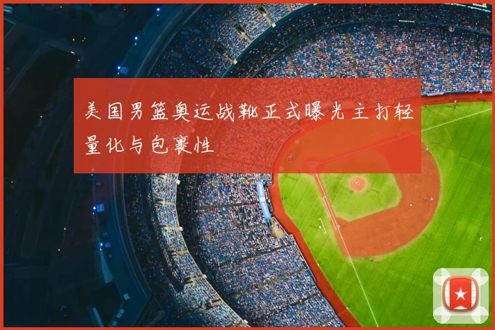 美国男篮奥运战靴正式曝光主打轻量化与包裹性